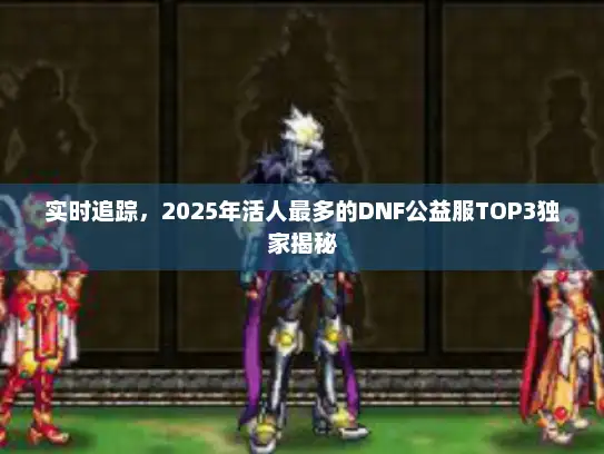 实时追踪，2025年活人最多的DNF公益服TOP3独家揭秘