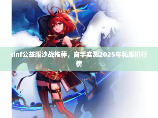 dnf公益服沙战推荐,高手实测2025年私服排行榜 dnf公益服沙战推荐,高手实测2025年私服排行榜