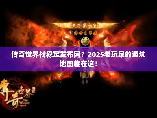 传奇世界找稳定发布网？2025老玩家的避坑地图藏在这！
