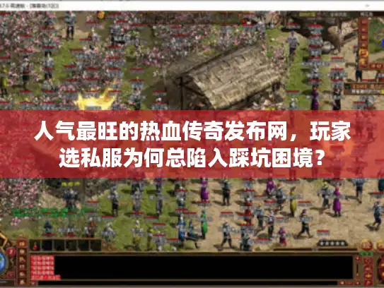人气最旺的热血传奇发布网，玩家选私服为何总陷入踩坑困境？