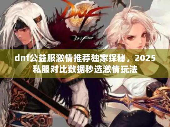 dnf公益服激情推荐独家探秘,2025私服对比数据秒选激情玩法 dnf公益服激情推荐独家探秘,2025私服对比数据秒选激情玩法