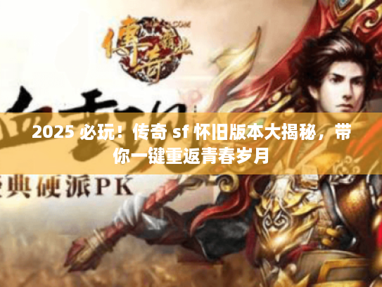2025 必玩！传奇 sf 怀旧版本大揭秘，带你一键重返青春岁月