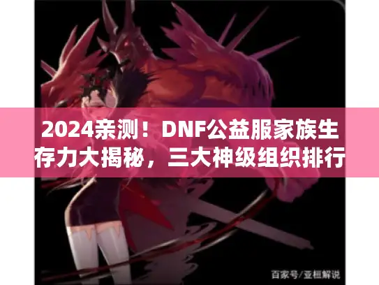 2024亲测！DNF公益服家族生存力大揭秘，三大神级组织排行榜来袭