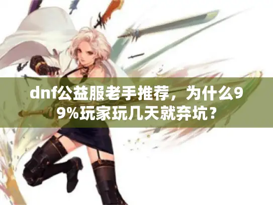 dnf公益服老手推荐，为什么99%玩家玩几天就弃坑？