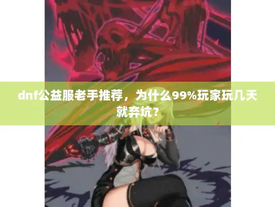 dnf公益服老手推荐，为什么99%玩家玩几天就弃坑？