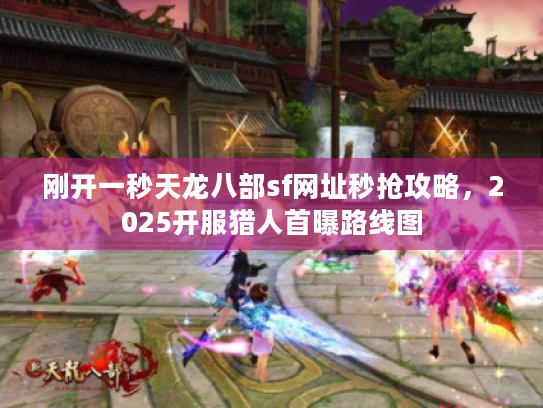 刚开一秒天龙八部sf网址秒抢攻略，2025开服猎人首曝路线图