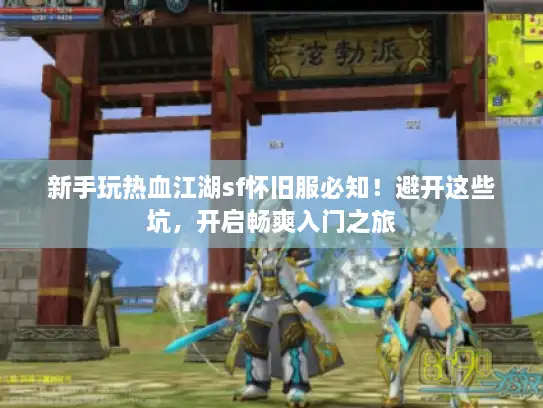 新手玩热血江湖sf怀旧服必知！避开这些坑，开启畅爽入门之旅
