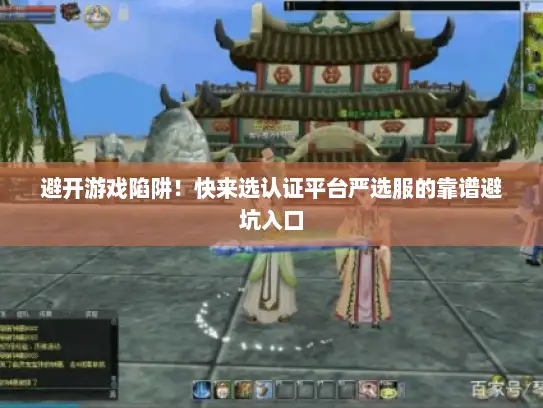 避开游戏陷阱!快来选认证平台严选服的靠谱避坑入口 避开游戏陷阱!快来选认证平台严选服的靠谱避坑入口