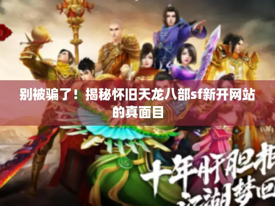别被骗了！揭秘怀旧天龙八部sf新开网站的真面目