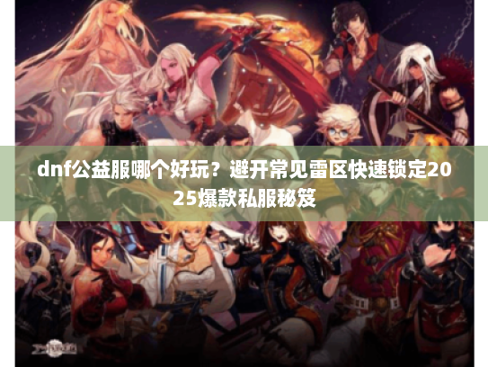 dnf公益服哪个好玩？避开常见雷区快速锁定2025爆款私服秘笈
