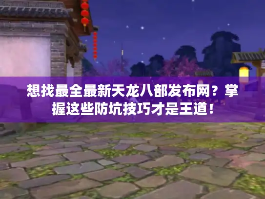 想找最全最新天龙八部发布网？掌握这些防坑技巧才是王道！