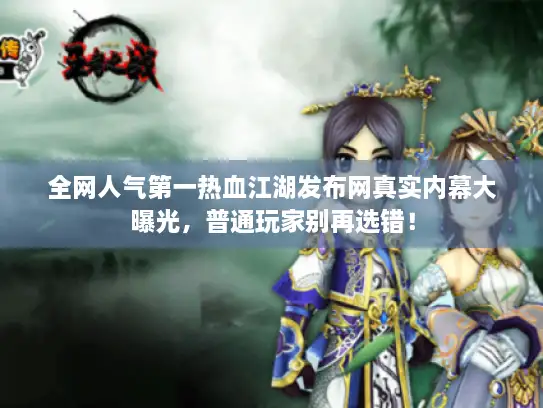 全网人气第一热血江湖发布网真实内幕大曝光，普通玩家别再选错！