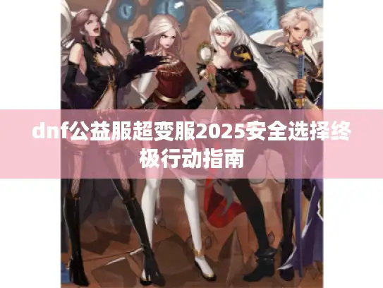 dnf公益服超变服2025安全选择终极行动指南