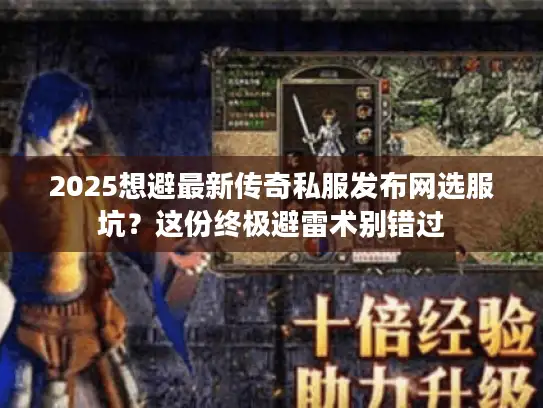 2025想避最新传奇私服发布网选服坑?这份终极避雷术别错过 2025想避最新传奇私服发布网选服坑?这份终极避雷术别错过