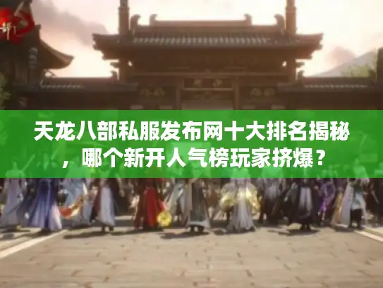 天龙八部私服发布网十大排名揭秘，哪个新开人气榜玩家挤爆？