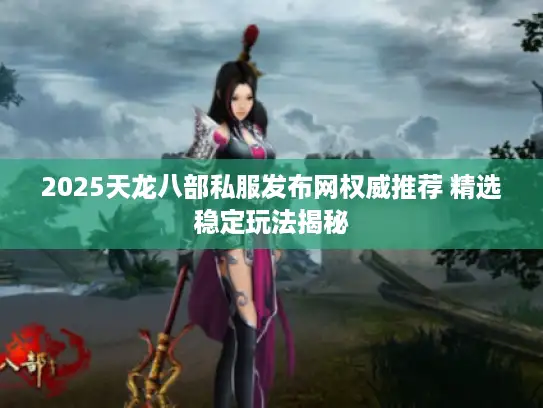 2025天龙八部私服发布网权威推荐 精选稳定玩法揭秘 2025天龙八部私服发布网权威推荐 精选稳定玩法揭秘