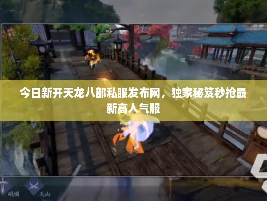 今日新开天龙八部私服发布网，独家秘笈秒抢最新高人气服