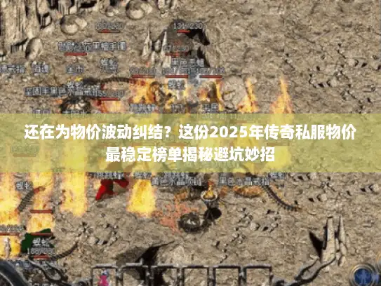 还在为物价波动纠结？这份2025年传奇私服物价最稳定榜单揭秘避坑妙招