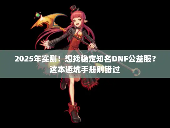 2025年实测！想找稳定知名DNF公益服？这本避坑手册别错过