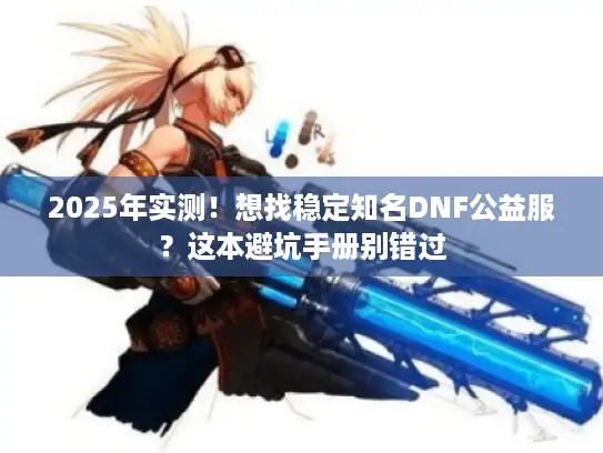 2025年实测！想找稳定知名DNF公益服？这本避坑手册别错过