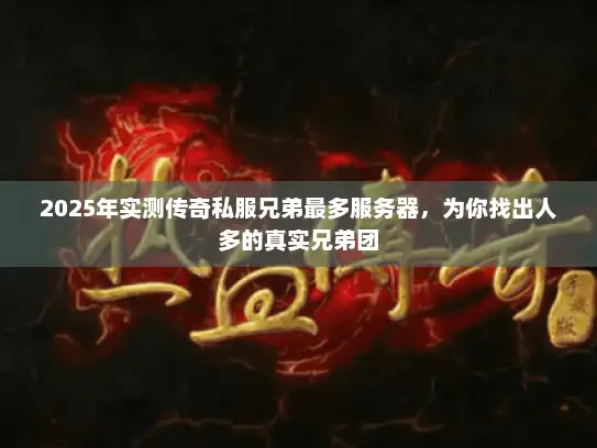 2025年实测传奇私服兄弟最多服务器，为你找出人多的真实兄弟团