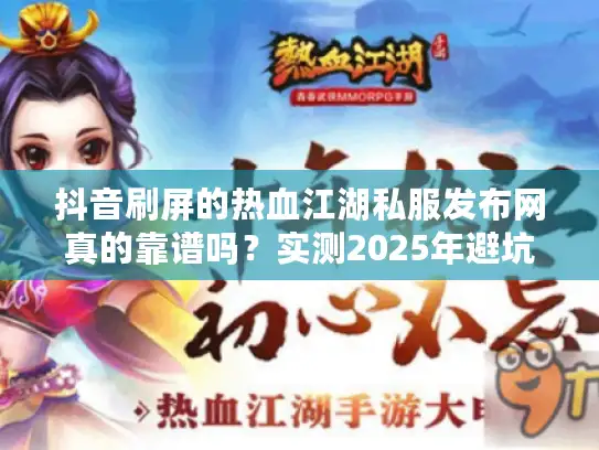 抖音刷屏的热血江湖私服发布网真的靠谱吗？实测2025年避坑指南