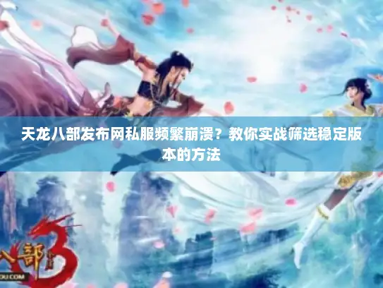 天龙八部发布网私服频繁崩溃？教你实战筛选稳定版本的方法