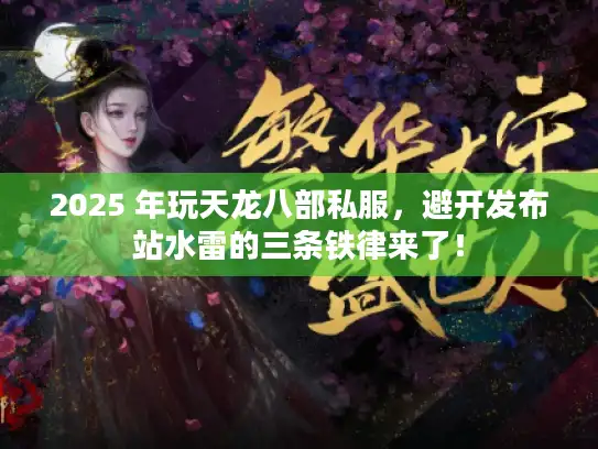 2025 年玩天龙八部私服，避开发布站水雷的三条铁律来了！