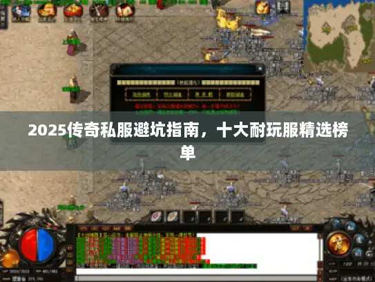 2025传奇私服避坑指南，十大耐玩服精选榜单