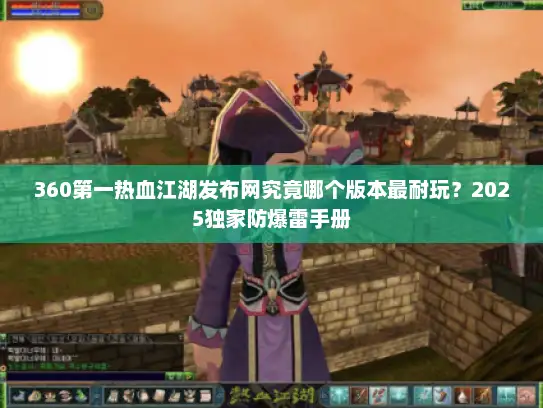 360第一热血江湖发布网究竟哪个版本最耐玩？2025独家防爆雷手册