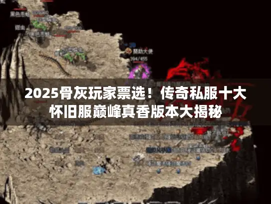 2025骨灰玩家票选！传奇私服十大怀旧服巅峰真香版本大揭秘