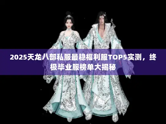2025天龙八部私服最稳福利服TOP5实测，终极毕业服榜单大揭秘
