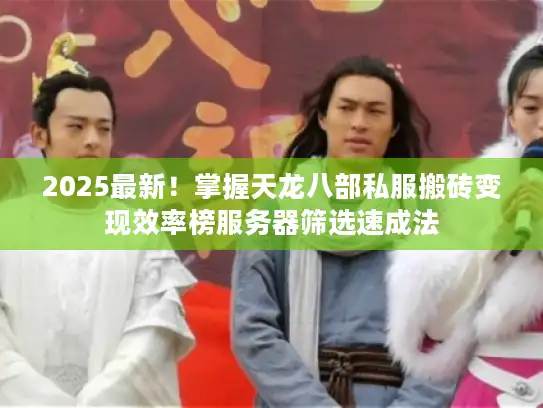 2025最新！掌握天龙八部私服搬砖变现效率榜服务器筛选速成法