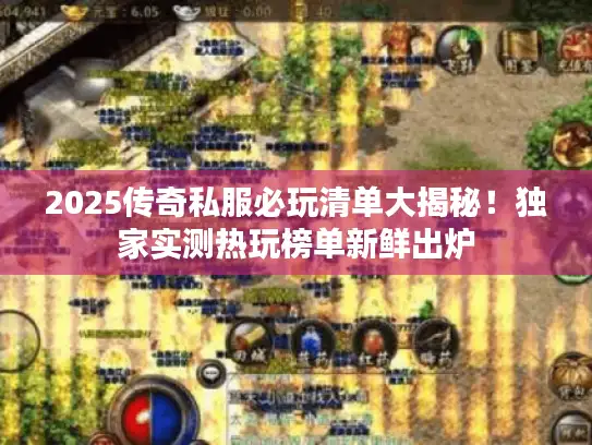 2025传奇私服必玩清单大揭秘!独家实测热玩榜单新鲜出炉 2025传奇私服必玩清单大揭秘!独家实测热玩榜单新鲜出炉