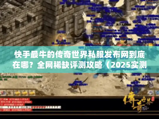 快手最牛的传奇世界私服发布网到底在哪？全网稀缺评测攻略（2025实测）