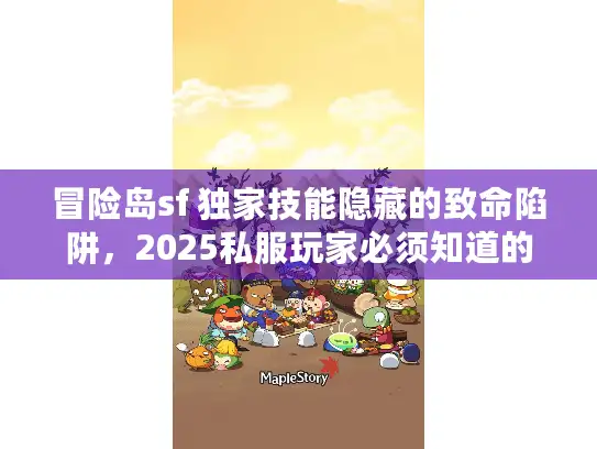 冒险岛sf 独家技能隐藏的致命陷阱,2025私服玩家必须知道的真相! 冒险岛sf 独家技能隐藏的致命陷阱,2025私服玩家必须知道的真相!