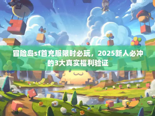 冒险岛sf首充服限时必玩,2025新人必冲的3大真实福利验证 冒险岛sf首充服限时必玩,2025新人必冲的3大真实福利验证