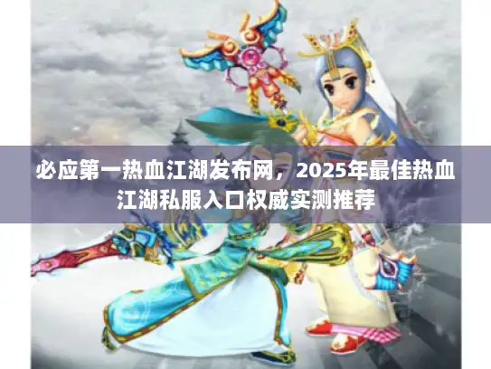 必应第一热血江湖发布网，2025年最佳热血江湖私服入口权威实测推荐