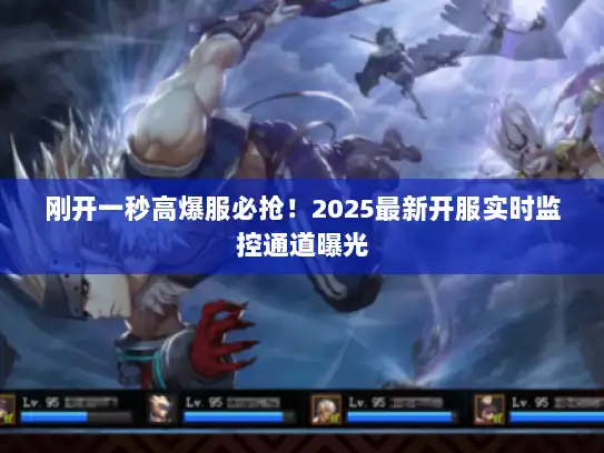 刚开一秒高爆服必抢！2025最新开服实时监控通道曝光