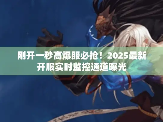 刚开一秒高爆服必抢！2025最新开服实时监控通道曝光