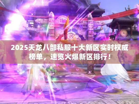 2025天龙八部私服十大新区实时权威榜单，速览火爆新区排行！