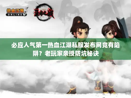 必应人气第一热血江湖私服发布网竟有陷阱？老玩家亲授防坑秘诀