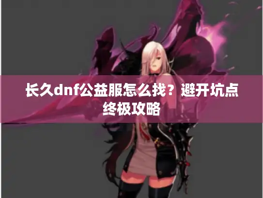 长久dnf公益服怎么找？避开坑点终极攻略