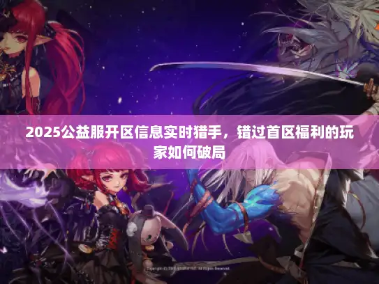 2025公益服开区信息实时猎手，错过首区福利的玩家如何破局
