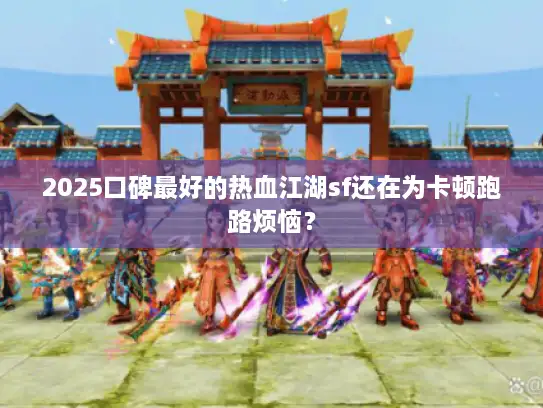 2025口碑最好的热血江湖sf还在为卡顿跑路烦恼？