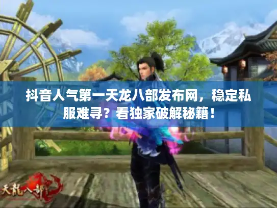 抖音人气第一天龙八部发布网，稳定私服难寻？看独家破解秘籍！