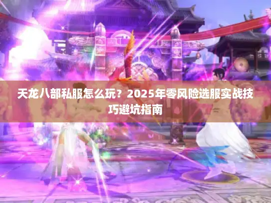 天龙八部私服怎么玩？2025年零风险选服实战技巧避坑指南