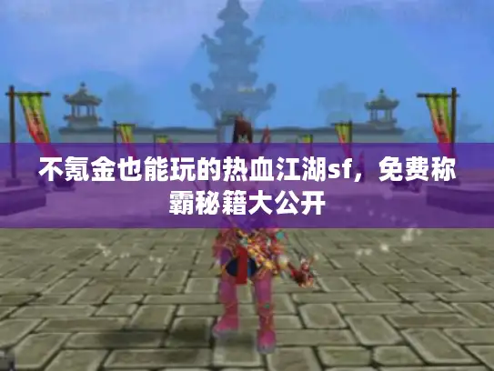 不氪金也能玩的热血江湖sf，免费称霸秘籍大公开