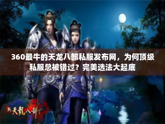 360最牛的天龙八部私服发布网，为何顶级私服总被错过？完美选法大起底