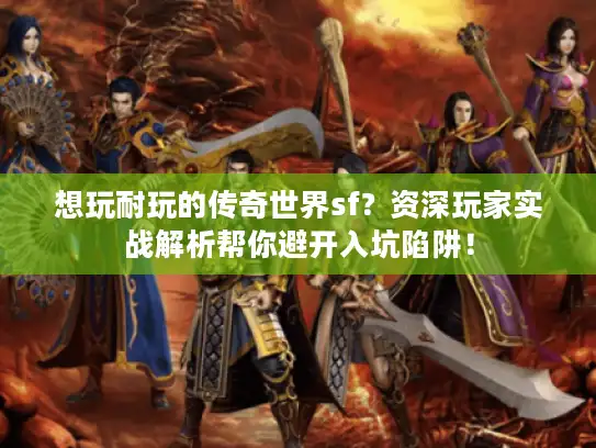 想玩耐玩的传奇世界sf？资深玩家实战解析帮你避开入坑陷阱！